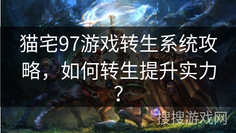猫宅97游戏转生系统攻略,如何转生提升实力? 猫宅97游戏转生系统攻略,如何转生提升实力?