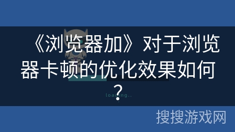 《浏览器加》对于浏览器卡顿的优化效果如何? 《浏览器加》对于浏览器卡顿的优化效果如何?