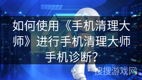 如何使用《手机清理大师》进行手机清理大师手机诊断? 如何使用《手机清理大师》进行手机清理大师手机诊断?