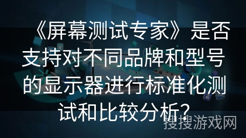 《屏幕测试专家》是否支持对不同品牌和型号的显示器进行标准化测试和比较分析? 《屏幕测试专家》是否支持对不同品牌和型号的显示器进行标准化测试和比较分析?