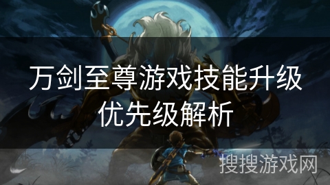 万剑至尊游戏技能升级优先级解析 万剑至尊游戏技能升级优先级解析