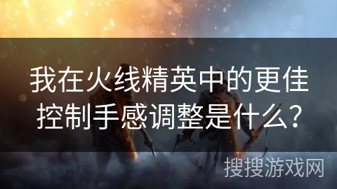 我在火线精英中的更佳控制手感调整是什么？