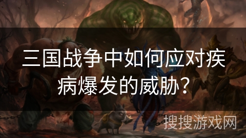 三国战争中如何应对疾病爆发的威胁? 三国战争中如何应对疾病爆发的威胁?