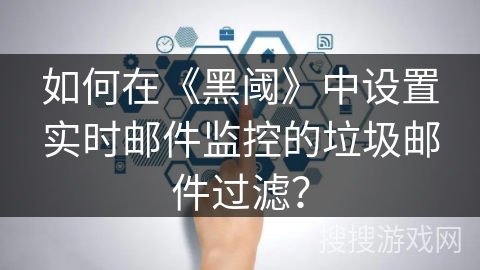 如何在《黑阈》中设置实时邮件监控的垃圾邮件过滤? 如何在《黑阈》中设置实时邮件监控的垃圾邮件过滤?