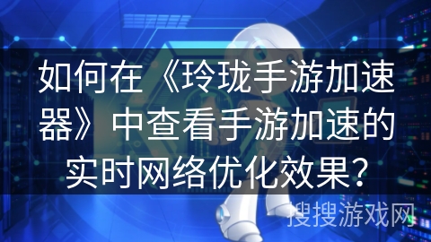 如何在《玲珑手游加速器》中查看手游加速的实时网络优化效果? 如何在《玲珑手游加速器》中查看手游加速的实时网络优化效果?