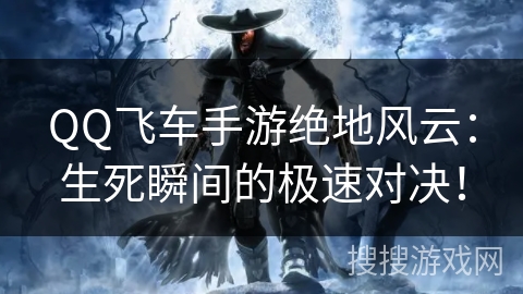 QQ飞车手游绝地风云:生死瞬间的极速对决! QQ飞车手游绝地风云:生死瞬间的极速对决!