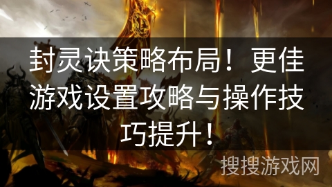 封灵诀策略布局！更佳游戏设置攻略与操作技巧提升！
