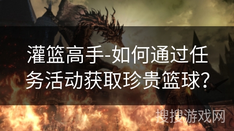 灌篮高手-如何通过任务活动获取珍贵篮球？