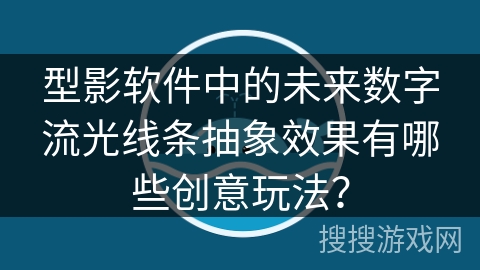 型影软件中的未来数字流光线条抽象效果有哪些创意玩法？