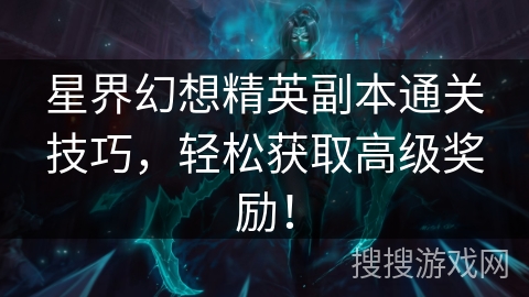 星界幻想精英副本通关技巧，轻松获取高级奖励！