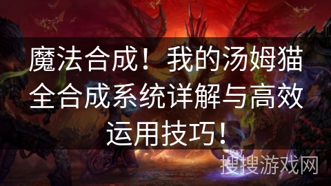 魔法合成！我的汤姆猫全合成系统详解与高效运用技巧！
