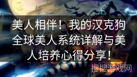 美人相伴！我的汉克狗全球美人系统详解与美人培养心得分享！