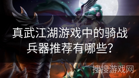 真武江湖游戏中的骑战兵器推荐有哪些? 真武江湖游戏中的骑战兵器推荐有哪些?