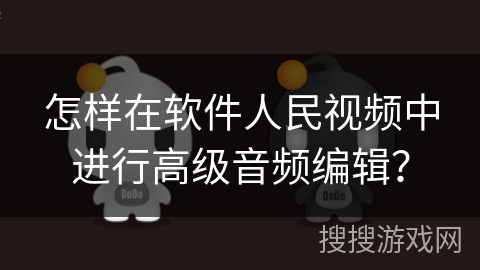 怎样在软件人民视频中进行高级音频编辑？