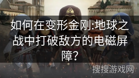 如何在变形金刚:地球之战中打破敌方的电磁屏障？