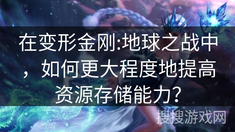 在变形金刚:地球之战中，如何更大程度地提高资源存储能力？
