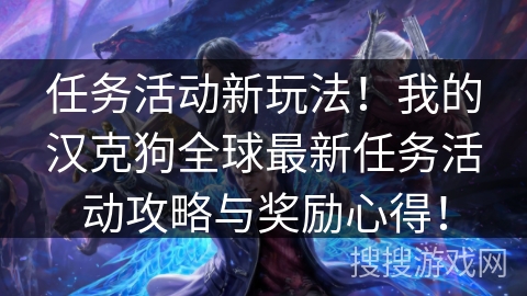 任务活动新玩法!我的汉克狗全球最新任务活动攻略与奖励心得! 任务活动新玩法!我的汉克狗全球最新任务活动攻略与奖励心得!