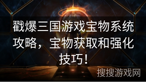 戳爆三国游戏宝物系统攻略,宝物获取和强化技巧! 戳爆三国游戏宝物系统攻略,宝物获取和强化技巧!