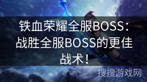 铁血荣耀全服BOSS:战胜全服BOSS的更佳战术! 铁血荣耀全服BOSS:战胜全服BOSS的更佳战术!