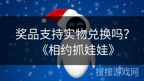 奖品支持实物兑换吗?《相约抓娃娃》 奖品支持实物兑换吗?《相约抓娃娃》
