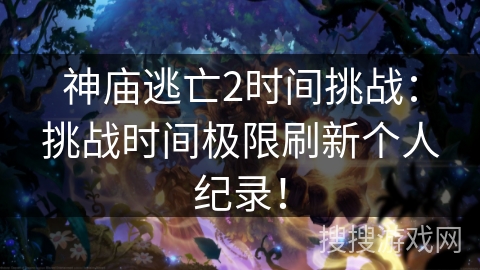 神庙逃亡2时间挑战:挑战时间极限刷新个人纪录! 神庙逃亡2时间挑战:挑战时间极限刷新个人纪录!