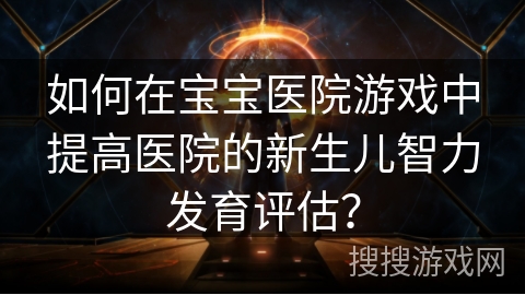 如何在宝宝医院游戏中提高医院的新生儿智力发育评估?