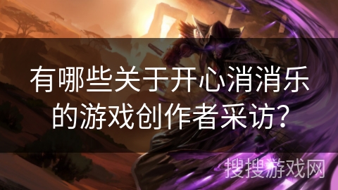 有哪些关于开心消消乐的游戏创作者采访?