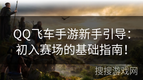QQ飞车手游新手引导:初入赛场的基础指南! QQ飞车手游新手引导:初入赛场的基础指南!