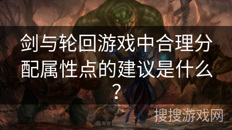 剑与轮回游戏中合理分配属性点的建议是什么?