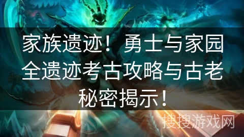家族遗迹!勇士与家园全遗迹考古攻略与古老秘密揭示! 家族遗迹!勇士与家园全遗迹考古攻略与古老秘密揭示!
