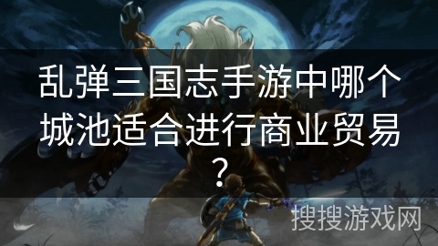 乱弹三国志手游中哪个城池适合进行商业贸易？