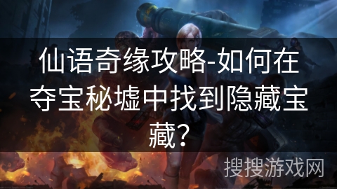 仙语奇缘攻略-如何在夺宝秘墟中找到隐藏宝藏? 仙语奇缘攻略-如何在夺宝秘墟中找到隐藏宝藏?