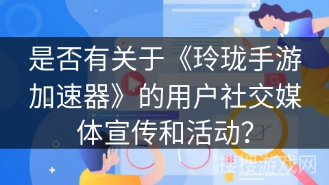 是否有关于《玲珑手游加速器》的用户社交媒体宣传和活动? 是否有关于《玲珑手游加速器》的用户社交媒体宣传和活动?