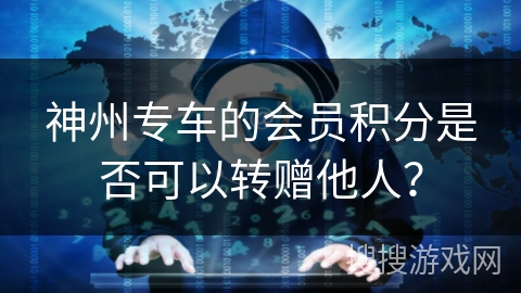 神州专车的会员积分是否可以转赠他人? 神州专车的会员积分是否可以转赠他人?