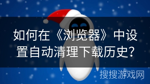 如何在《浏览器》中设置自动清理下载历史? 如何在《浏览器》中设置自动清理下载历史?