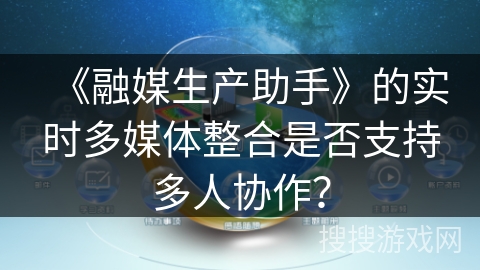 《融媒生产助手》的实时多媒体整合是否支持多人协作？