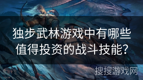独步武林游戏中有哪些值得投资的战斗技能?