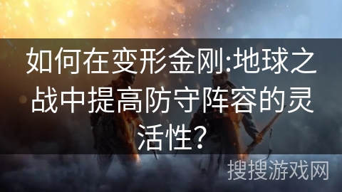 如何在变形金刚:地球之战中提高防守阵容的灵活性? 如何在变形金刚:地球之战中提高防守阵容的灵活性?