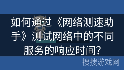 如何通过《网络测速助手》测试网络中的不同服务的响应时间? 如何通过《网络测速助手》测试网络中的不同服务的响应时间?