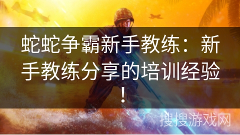 蛇蛇争霸新手教练:新手教练分享的培训经验! 蛇蛇争霸新手教练:新手教练分享的培训经验!