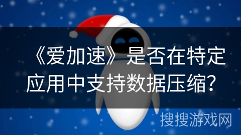 《爱加速》是否在特定应用中支持数据压缩? 《爱加速》是否在特定应用中支持数据压缩?