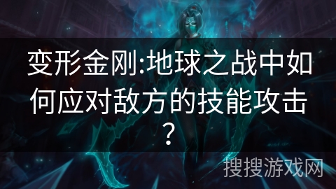 变形金刚:地球之战中如何应对敌方的技能攻击? 变形金刚:地球之战中如何应对敌方的技能攻击?