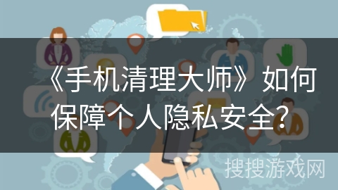 《手机清理大师》如何保障个人隐私安全? 《手机清理大师》如何保障个人隐私安全?