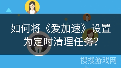 如何将《爱加速》设置为定时清理任务？