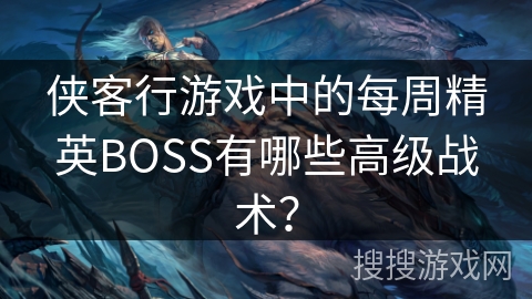 侠客行游戏中的每周精英BOSS有哪些高级战术？