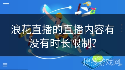 浪花直播的直播内容有没有时长限制? 浪花直播的直播内容有没有时长限制?