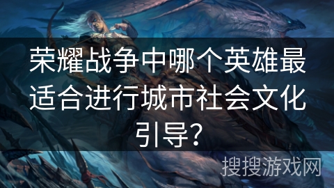 荣耀战争中哪个英雄最适合进行城市社会文化引导？