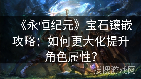 《永恒纪元》宝石镶嵌攻略：如何更大化提升角色属性？