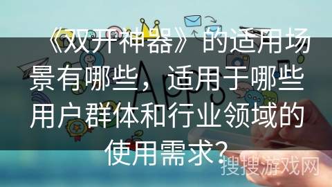 《双开神器》的适用场景有哪些，适用于哪些用户群体和行业领域的使用需求？