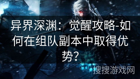 异界深渊:觉醒攻略-如何在组队副本中取得优势? 异界深渊:觉醒攻略-如何在组队副本中取得优势?